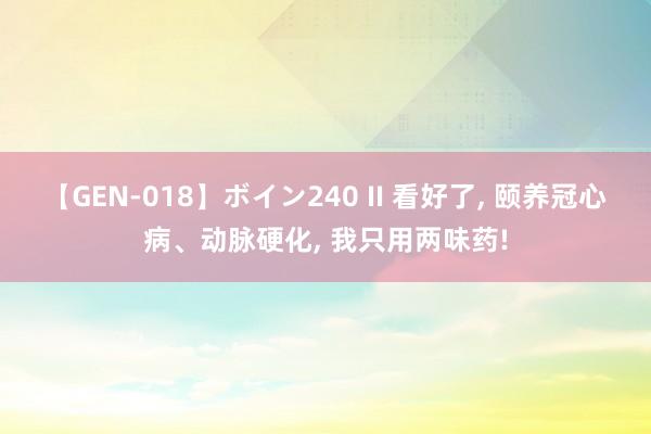 【GEN-018】ボイン240 II 看好了， 颐养冠心病、动脉硬化， 我只用两味药!