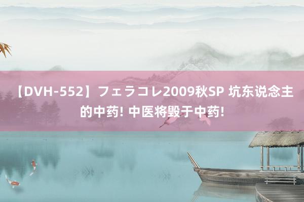 【DVH-552】フェラコレ2009秋SP 坑东说念主的中药! 中医将毁于中药!