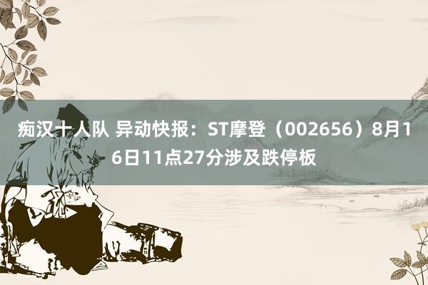 痴汉十人队 异动快报：ST摩登（002656）8月16日11点27分涉及跌停板