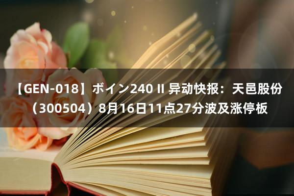 【GEN-018】ボイン240 II 异动快报：天邑股份（300504）8月16日11点27分波及涨停板