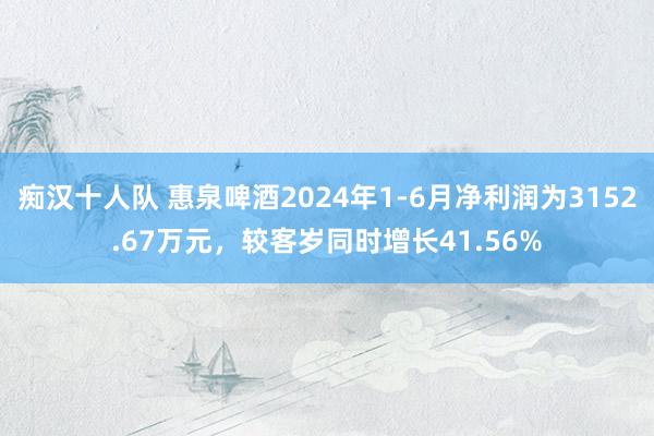 痴汉十人队 惠泉啤酒2024年1-6月净利润为3152.67万元，较客岁同时增长41.56%