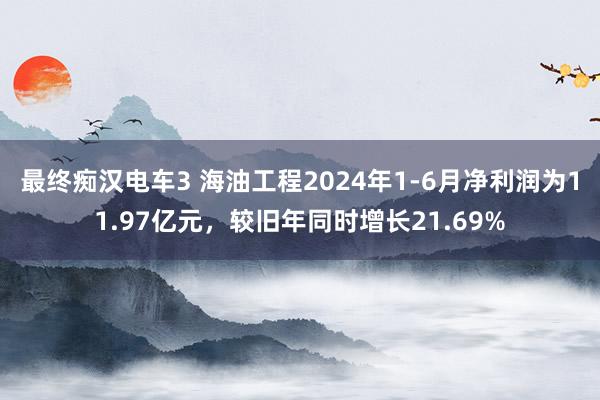 最终痴汉电车3 海油工程2024年1-6月净利润为11.97亿元，较旧年同时增长21.69%