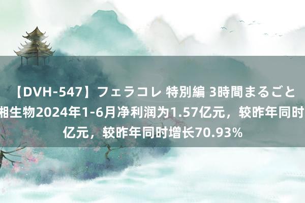 【DVH-547】フェラコレ 特別編 3時間まるごとWフェラ 圣湘生物2024年1-6月净利润为1.57亿元，较昨年同时增长70.93%