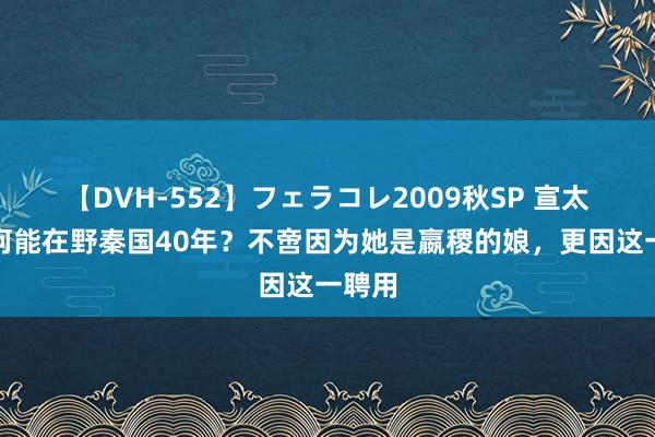 【DVH-552】フェラコレ2009秋SP 宣太后为何能在野秦国40年？不啻因为她是嬴稷的娘，更因这一聘用