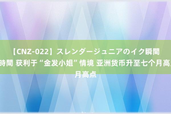 【CNZ-022】スレンダージュニアのイク瞬間 4時間 获利于“金发小姐”情境 亚洲货币升至七个月高点