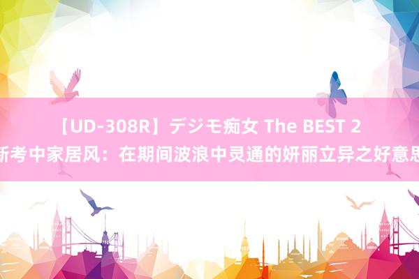 【UD-308R】デジモ痴女 The BEST 2 新考中家居风：在期间波浪中灵通的妍丽立异之好意思