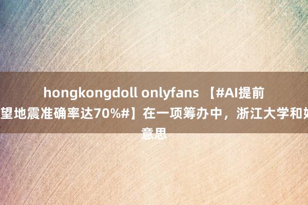 hongkongdoll onlyfans 【#AI提前1周展望地震准确率达70%#】在一项筹办中，浙江大学和好意思