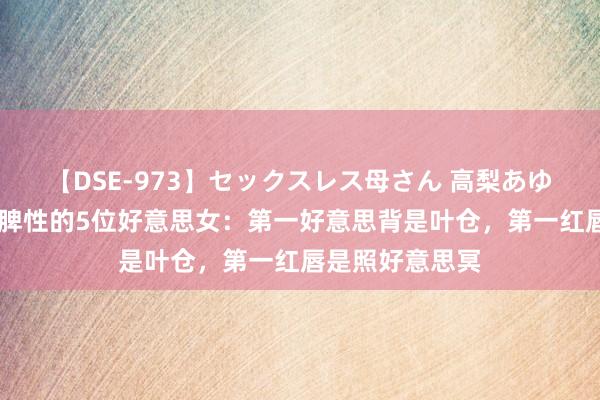 【DSE-973】セックスレス母さん 高梨あゆみ 火影中很有脾性的5位好意思女：第一好意思背是叶仓，第一红唇是照好意思冥