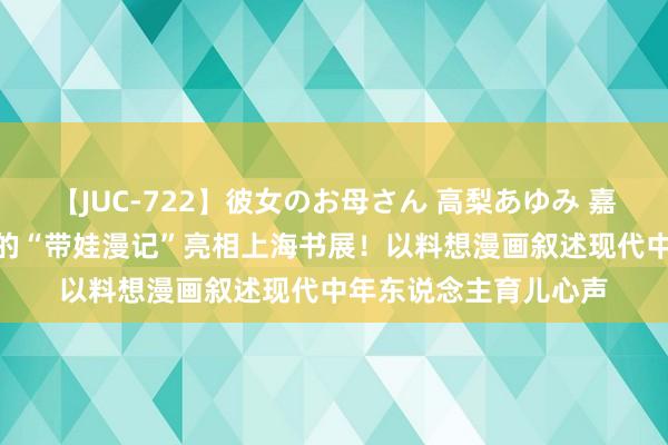 【JUC-722】彼女のお母さん 高梨あゆみ 嘉定“80后”宝妈创作的“带娃漫记”亮相上海书展！以料想漫画叙述现代中年东说念主育儿心声