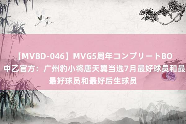 【MVBD-046】MVG5周年コンプリートBOX ゴールド 中乙官方：广州豹小将唐天翼当选7月最好球员和最好后生球员