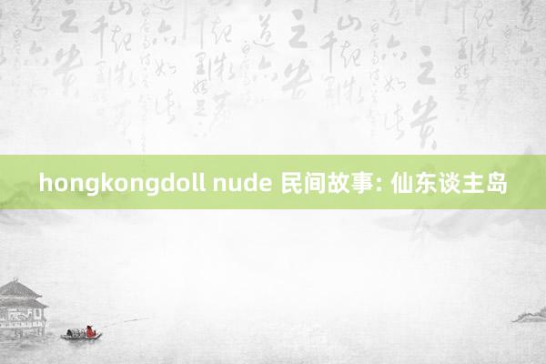 hongkongdoll nude 民间故事: 仙东谈主岛