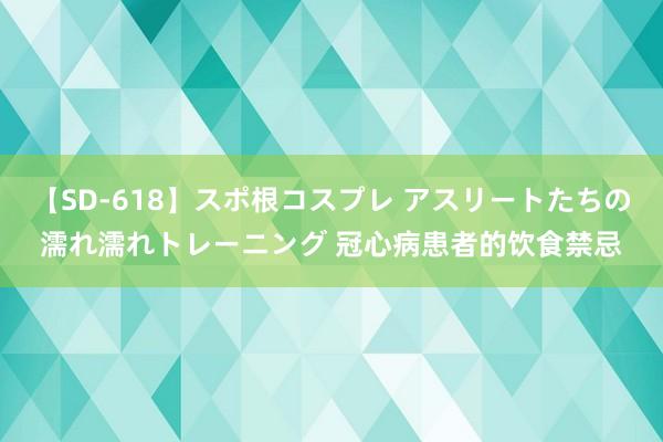 【SD-618】スポ根コスプレ アスリートたちの濡れ濡れトレーニング 冠心病患者的饮食禁忌