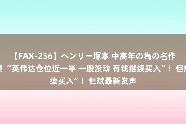 【FAX-236】ヘンリー塚本 中高年の為の名作裏ビデオ集 “英伟达仓位近一半 一股没动 有钱继续买入”！但斌最新发声