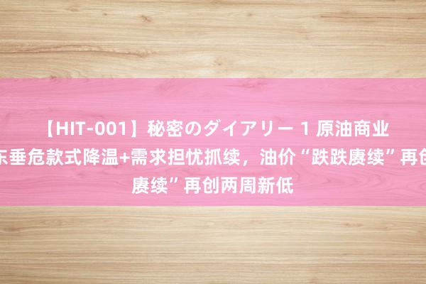 【HIT-001】秘密のダイアリー 1 原油商业领导：中东垂危款式降温+需求担忧抓续，油价“跌跌赓续”再创两周新低