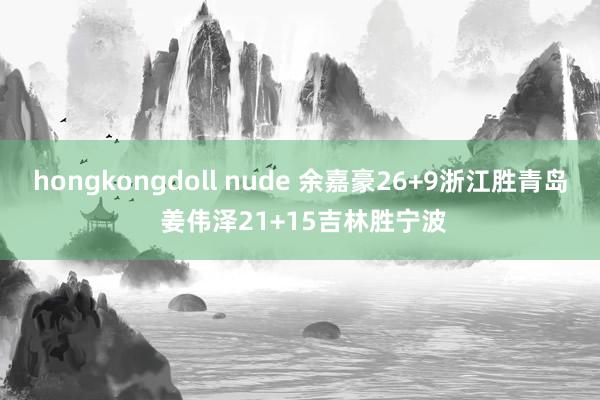 hongkongdoll nude 余嘉豪26+9浙江胜青岛 姜伟泽21+15吉林胜宁波