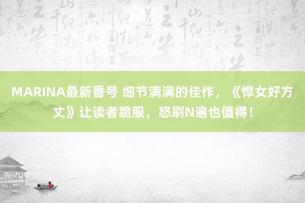 MARINA最新番号 细节满满的佳作，《悍女好方丈》让读者跪服，怒刷N遍也值得！