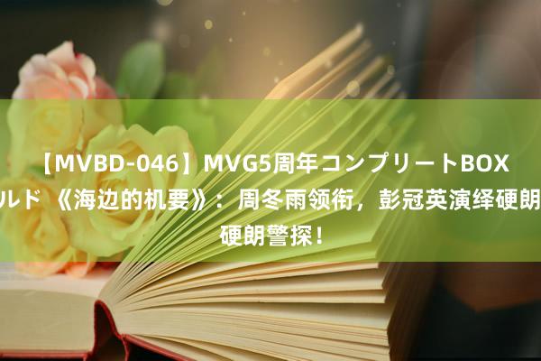 【MVBD-046】MVG5周年コンプリートBOX ゴールド 《海边的机要》：周冬雨领衔，<a href=