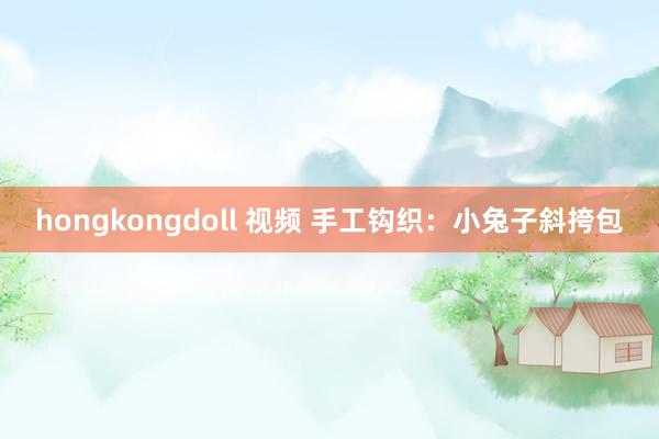 hongkongdoll 视频 手工钩织：小兔子斜挎包