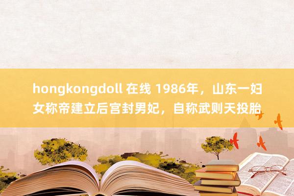 hongkongdoll 在线 1986年，山东一妇女称帝建立后宫封男妃，自称武则天投胎