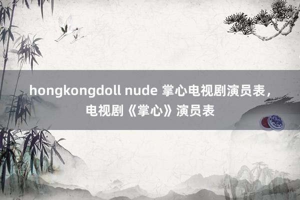 hongkongdoll nude 掌心电视剧演员表，电视剧《掌心》演员表