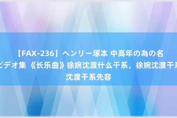 【FAX-236】ヘンリー塚本 中高年の為の名作裏ビデオ集 《长乐曲》徐婉沈渡什么干系，徐婉沈渡干系先容