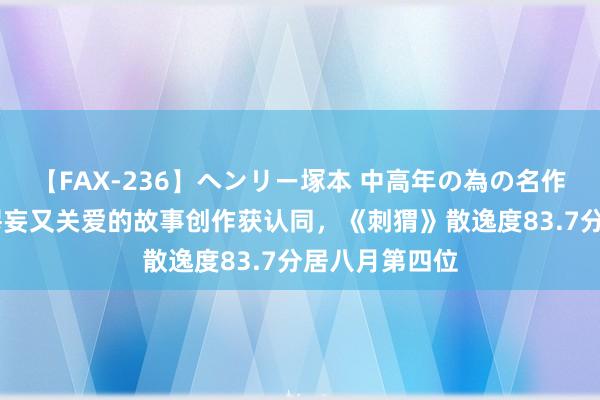 【FAX-236】ヘンリー塚本 中高年の為の名作裏ビデオ集 谬妄又关爱的故事创作获认同，《刺猬》散逸度83.7分居八月第四位