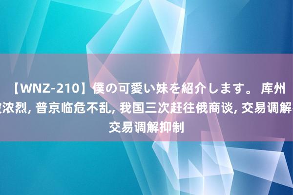 【WNZ-210】僕の可愛い妹を紹介します。 库州打破浓烈， 普京临危不乱， 我国三次赶往俄商谈， 交易调解抑制