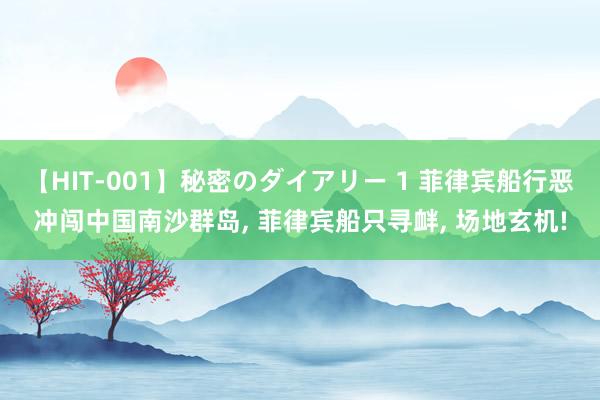 【HIT-001】秘密のダイアリー 1 菲律宾船行恶冲闯中国南沙群岛， 菲律宾船只寻衅， 场地玄机!