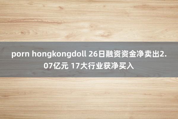 porn hongkongdoll 26日融资资金净卖出2.07亿元 17大行业获净买入