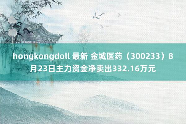 hongkongdoll 最新 金城医药（300233）8月23日主力资金净卖出332.16万元