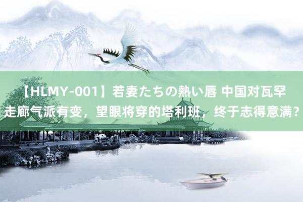 【HLMY-001】若妻たちの熱い唇 中国对瓦罕走廊气派有变，望眼将穿的塔利班，终于志得意满？