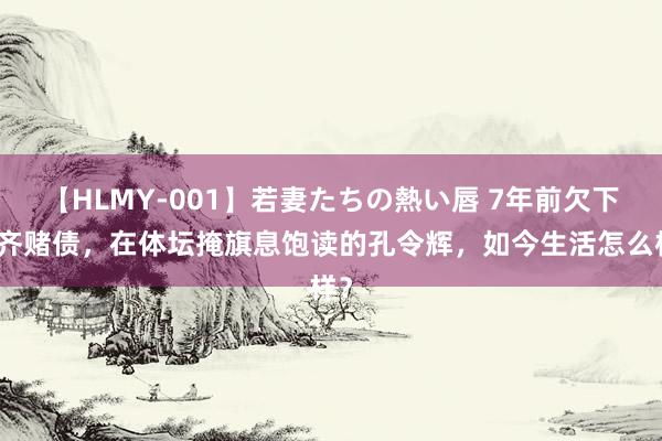 【HLMY-001】若妻たちの熱い唇 7年前欠下大齐赌债，在体坛掩旗息饱读的孔令辉，如今生活怎么样？