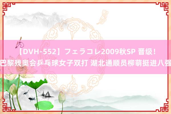 【DVH-552】フェラコレ2009秋SP 晋级！巴黎残奥会乒乓球女子双打 湖北通顺员柳萌挺进八强