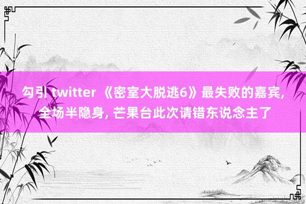 勾引 twitter 《密室大脱逃6》最失败的嘉宾， 全场半隐身， 芒果台此次请错东说念主了