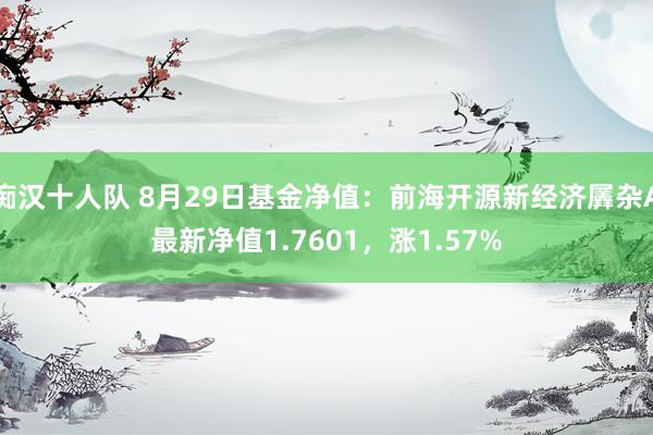 痴汉十人队 8月29日基金净值：前海开源新经济羼杂A最新净值1.7601，涨1.57%