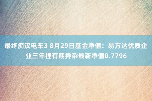 最终痴汉电车3 8月29日基金净值：易方达优质企业三年捏有期搀杂最新净值0.7796