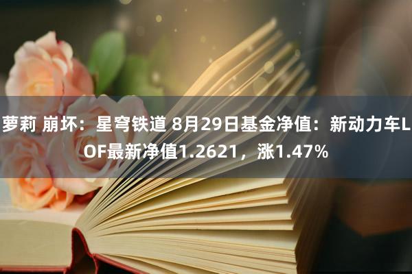 萝莉 崩坏：星穹铁道 8月29日基金净值：新动力车LOF最新净值1.2621，涨1.47%