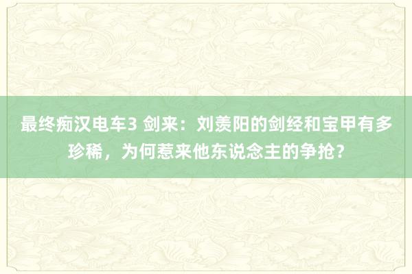 最终痴汉电车3 剑来：刘羡阳的剑经和宝甲有多珍稀，为何惹来他东说念主的争抢？