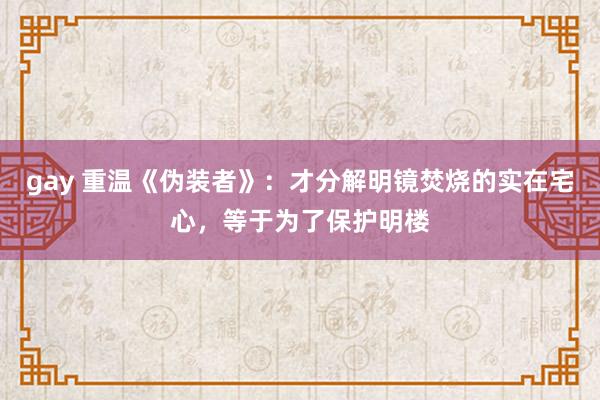 gay 重温《伪装者》：才分解明镜焚烧的实在宅心，等于为了保护明楼