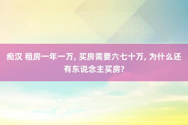 痴汉 租房一年一万， 买房需要六七十万， 为什么还有东说念主买房?