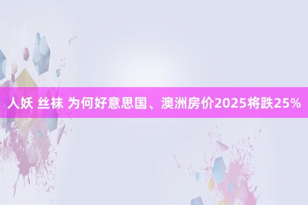 人妖 丝袜 为何好意思国、澳洲房价2025将跌25%