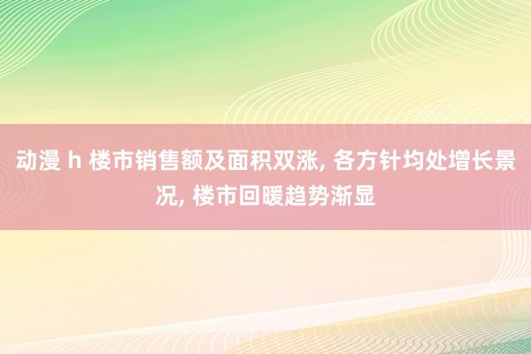 动漫 h 楼市销售额及面积双涨， 各方针均处增长景况， 楼市回暖趋势渐显