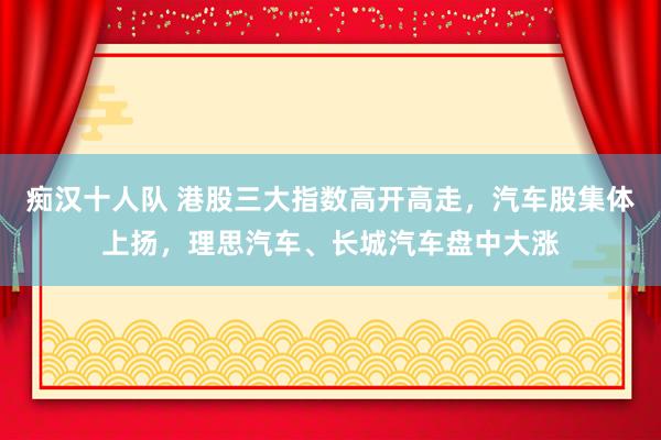 痴汉十人队 港股三大指数高开高走，汽车股集体上扬，理思汽车、长城汽车盘中大涨