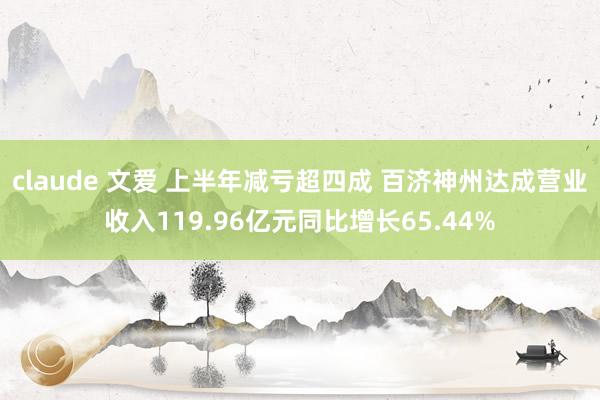 claude 文爱 上半年减亏超四成 百济神州达成营业收入119.96亿元同比增长65.44%