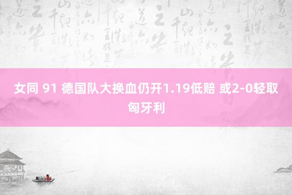 女同 91 德国队大换血仍开1.19低赔 或2-0轻取匈牙利