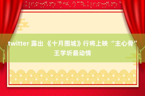 twitter 露出 《十月围城》行将上映 “主心骨”王学圻最动情