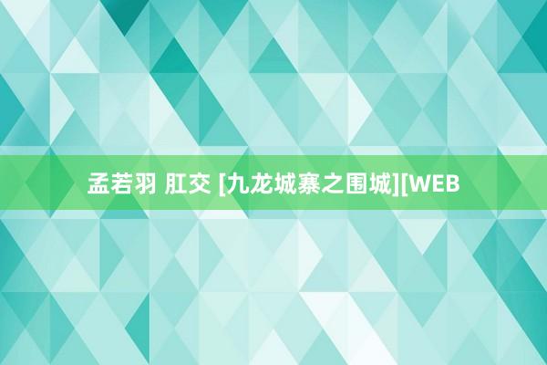 孟若羽 肛交 [九龙城寨之围城][WEB