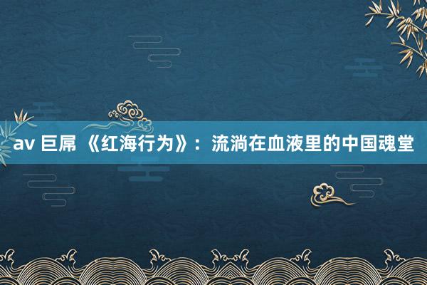 av 巨屌 《红海行为》：流淌在血液里的中国魂堂