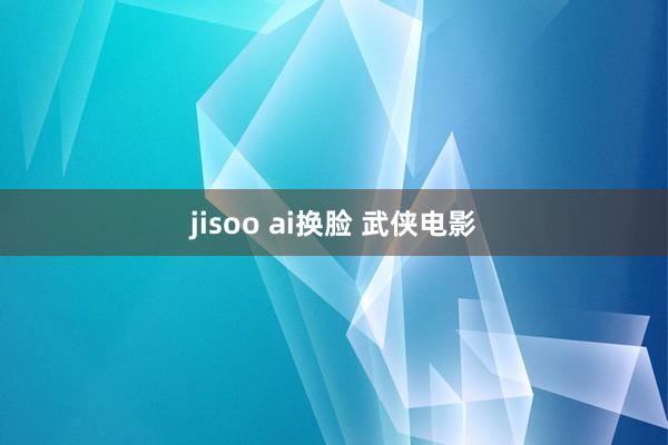 jisoo ai换脸 武侠电影