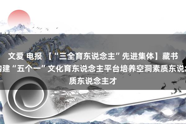 文爱 电报 【“三全育东说念主”先进集体】藏书楼：构建“五个一”文化育东说念主平台培养空洞素质东说念主才